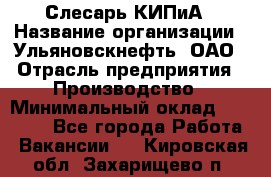 Слесарь КИПиА › Название организации ­ Ульяновскнефть, ОАО › Отрасль предприятия ­ Производство › Минимальный оклад ­ 20 000 - Все города Работа » Вакансии   . Кировская обл.,Захарищево п.